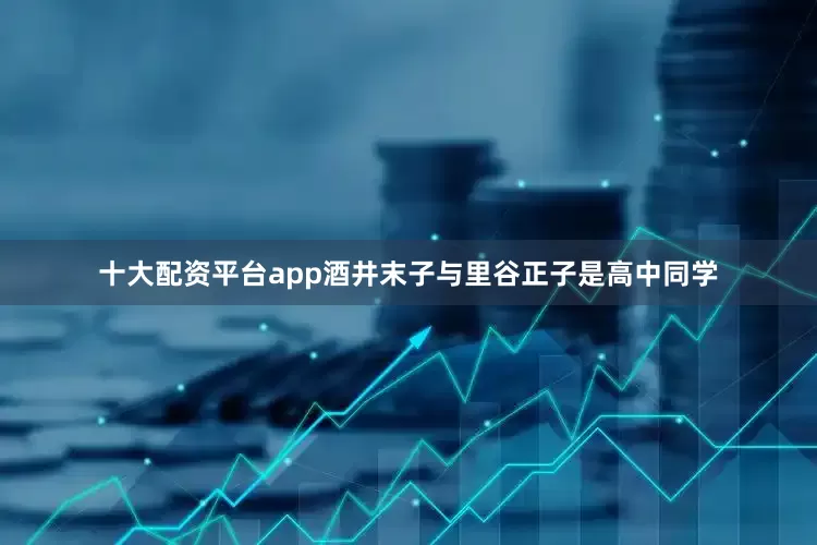 十大配资平台app酒井末子与里谷正子是高中同学