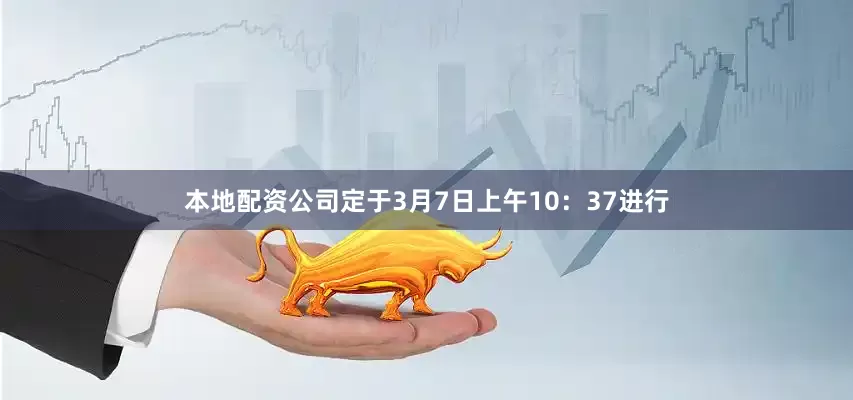 本地配资公司定于3月7日上午10：37进行