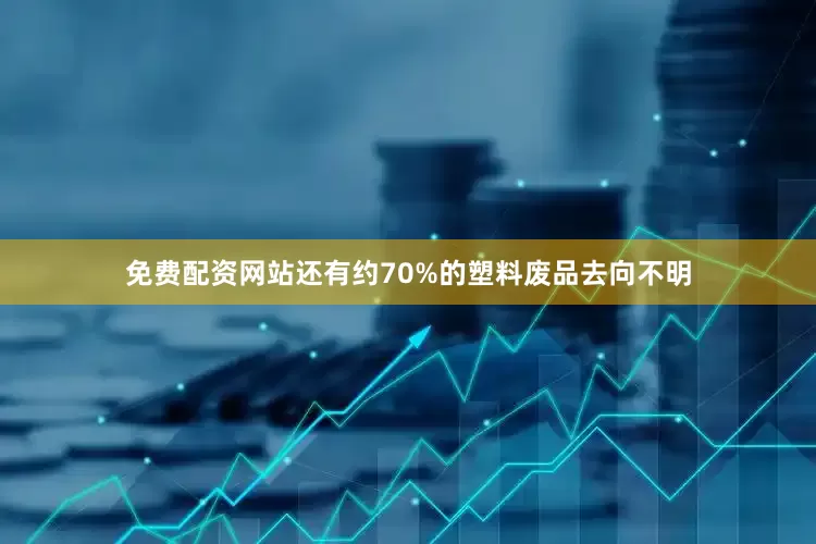 免费配资网站还有约70%的塑料废品去向不明