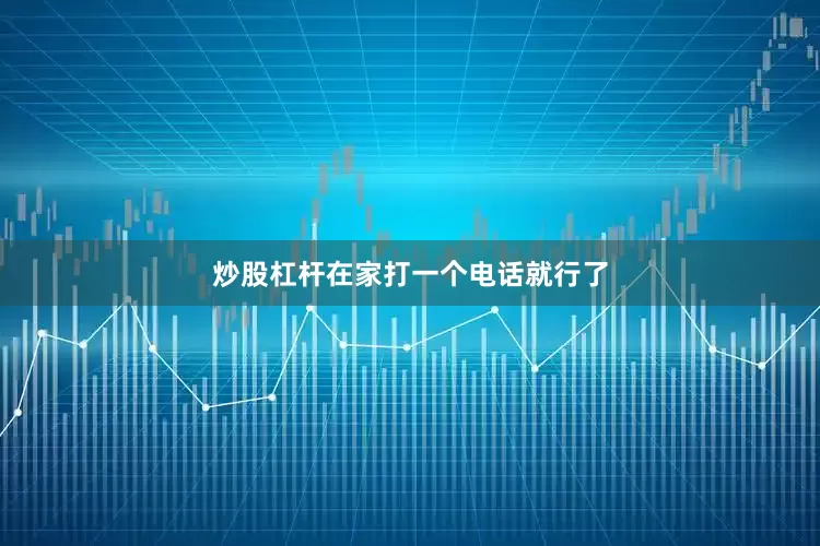 炒股杠杆在家打一个电话就行了