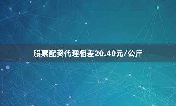 股票配资代理相差20.40元/公斤