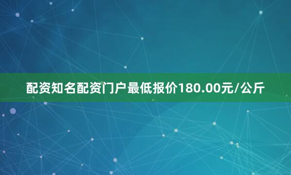 配资知名配资门户最低报价180.00元/公斤