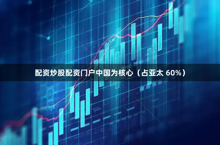 配资炒股配资门户中国为核心（占亚太 60%）