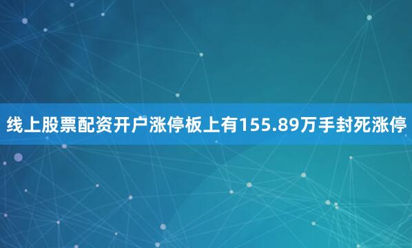 线上股票配资开户涨停板上有155.89万手封死涨停