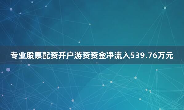 专业股票配资开户游资资金净流入539.76万元