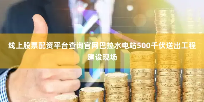 线上股票配资平台查询官网巴拉水电站500千伏送出工程建设现场