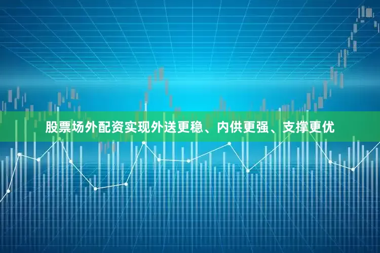 股票场外配资实现外送更稳、内供更强、支撑更优