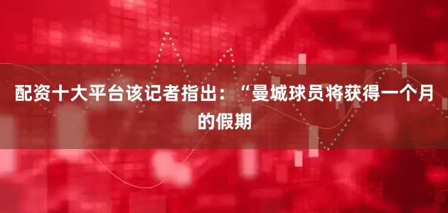 配资十大平台　　该记者指出：“曼城球员将获得一个月的假期