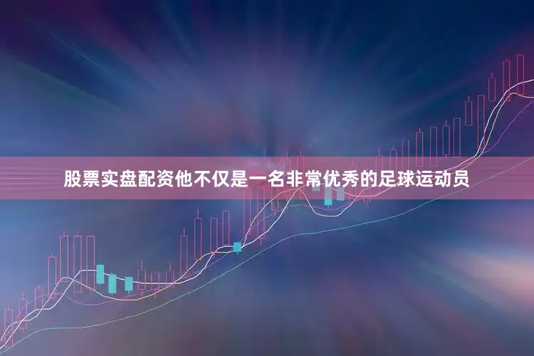 股票实盘配资他不仅是一名非常优秀的足球运动员
