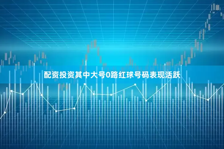 配资投资其中大号0路红球号码表现活跃