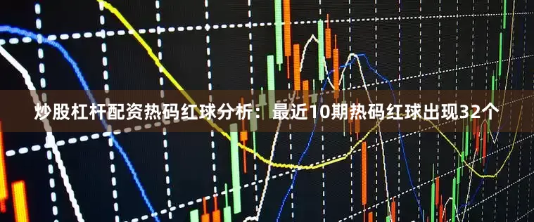 炒股杠杆配资　　热码红球分析：最近10期热码红球出现32个