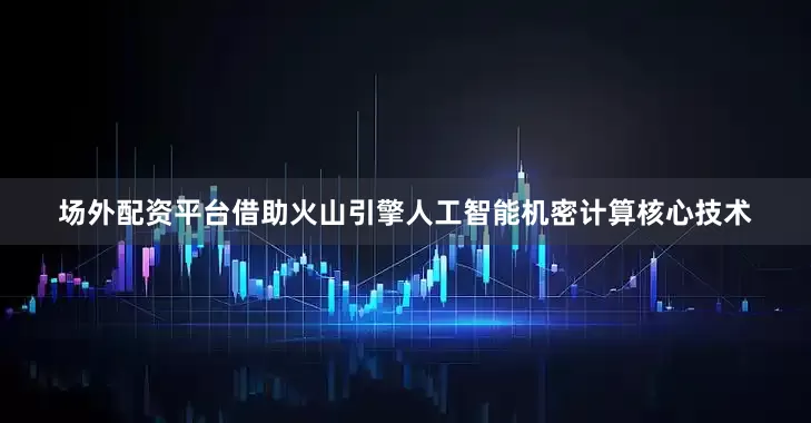 场外配资平台借助火山引擎人工智能机密计算核心技术