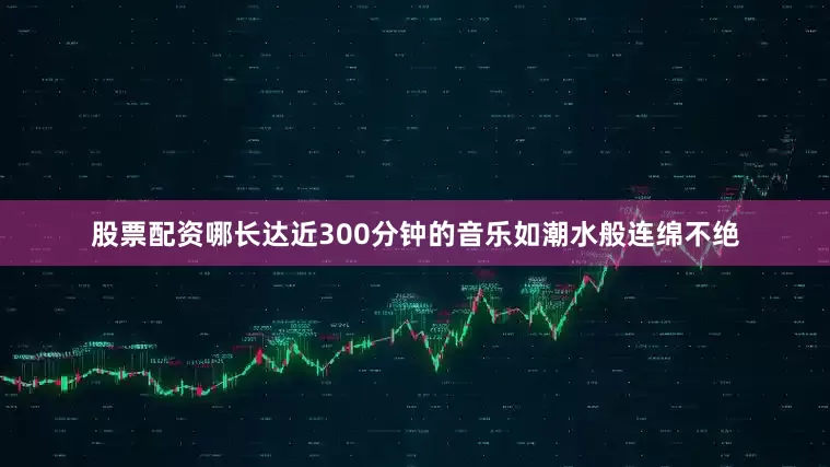 股票配资哪长达近300分钟的音乐如潮水般连绵不绝