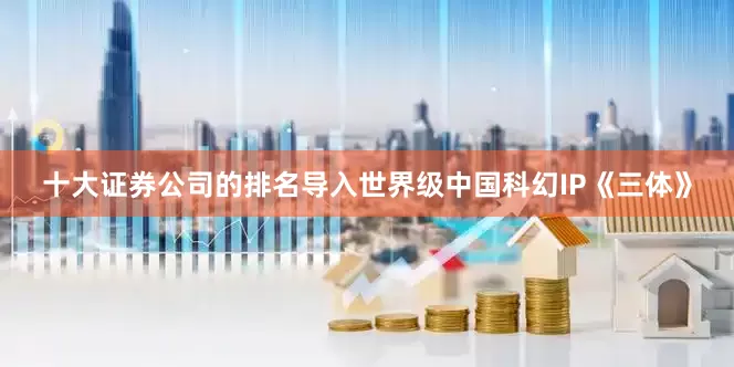 十大证券公司的排名导入世界级中国科幻IP《三体》