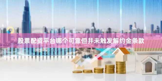 股票配资平台哪个可靠但并未触发解约金条款
