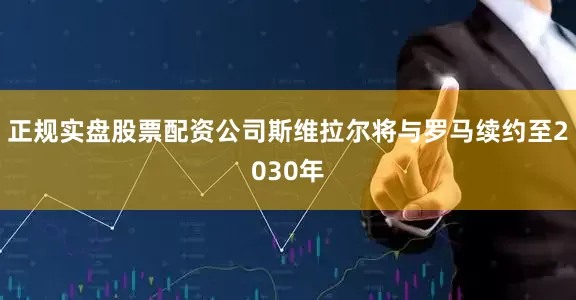 正规实盘股票配资公司斯维拉尔将与罗马续约至2030年