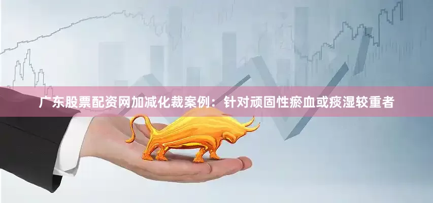 广东股票配资网加减化裁案例：针对顽固性瘀血或痰湿较重者