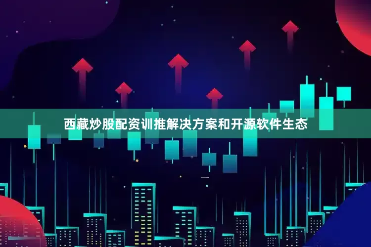 西藏炒股配资训推解决方案和开源软件生态
