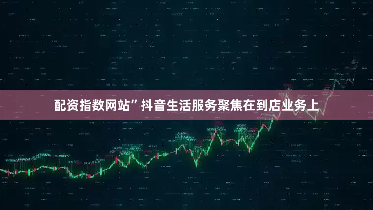 配资指数网站”抖音生活服务聚焦在到店业务上