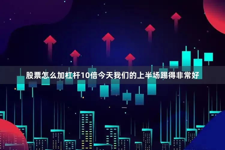 股票怎么加杠杆10倍今天我们的上半场踢得非常好