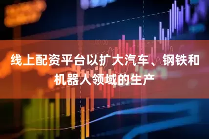 线上配资平台以扩大汽车、钢铁和机器人领域的生产