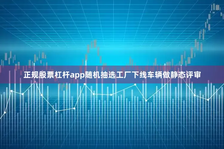 正规股票杠杆app随机抽选工厂下线车辆做静态评审