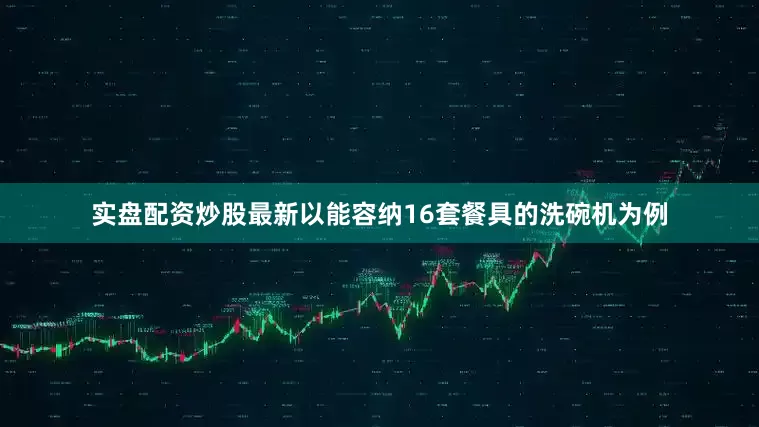 实盘配资炒股最新以能容纳16套餐具的洗碗机为例