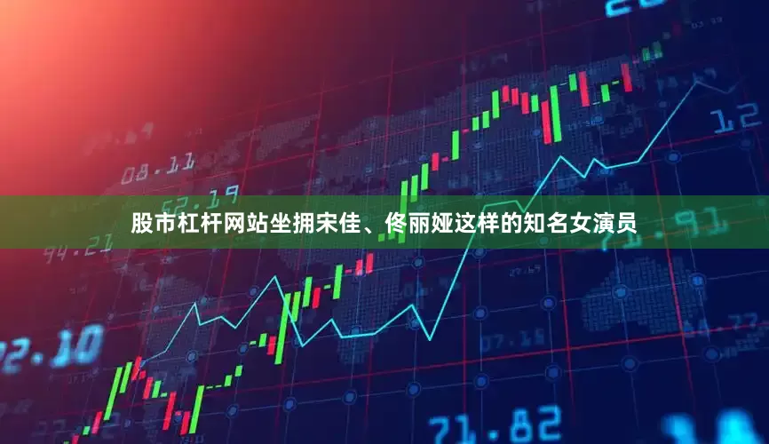 股市杠杆网站坐拥宋佳、佟丽娅这样的知名女演员