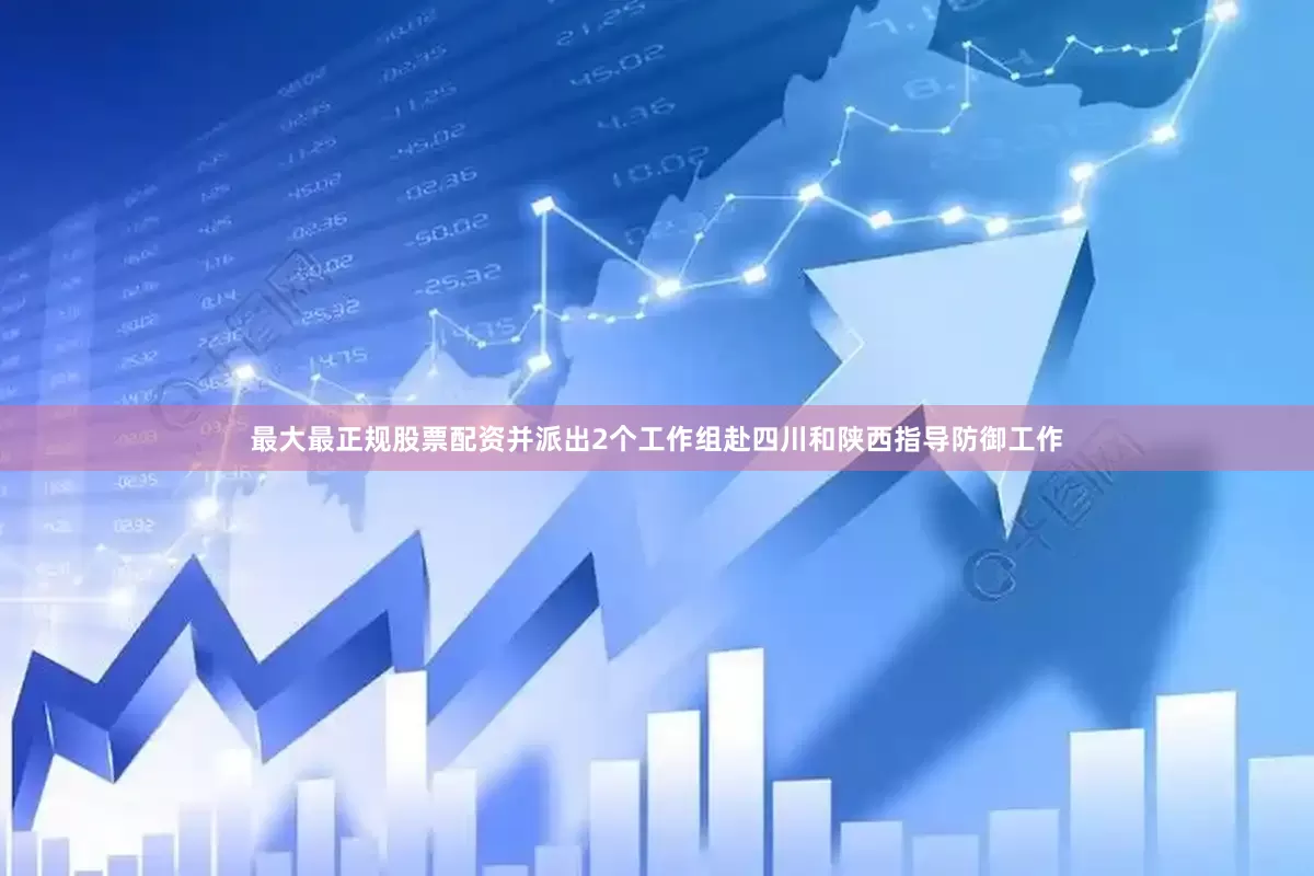 最大最正规股票配资并派出2个工作组赴四川和陕西指导防御工作