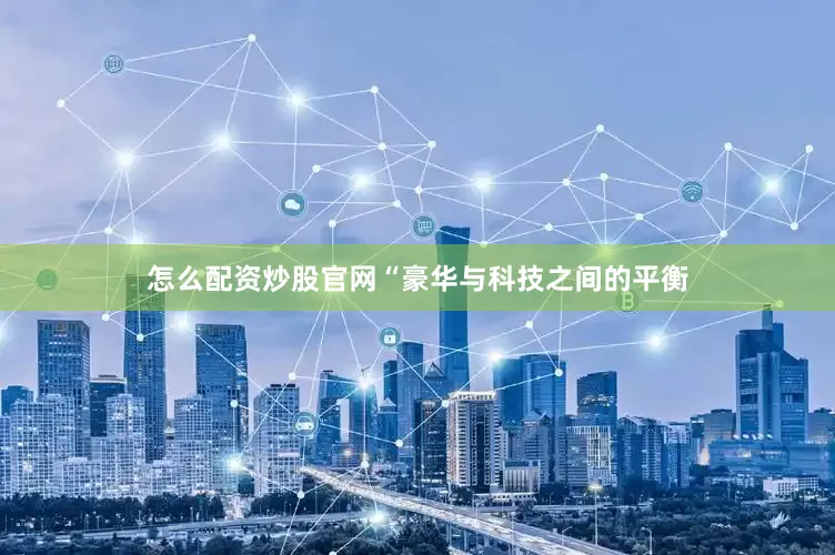 怎么配资炒股官网“豪华与科技之间的平衡